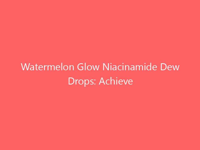 Watermelon Glow Niacinamide Dew Drops: Achieve Glowing Skin with This How-to Guide