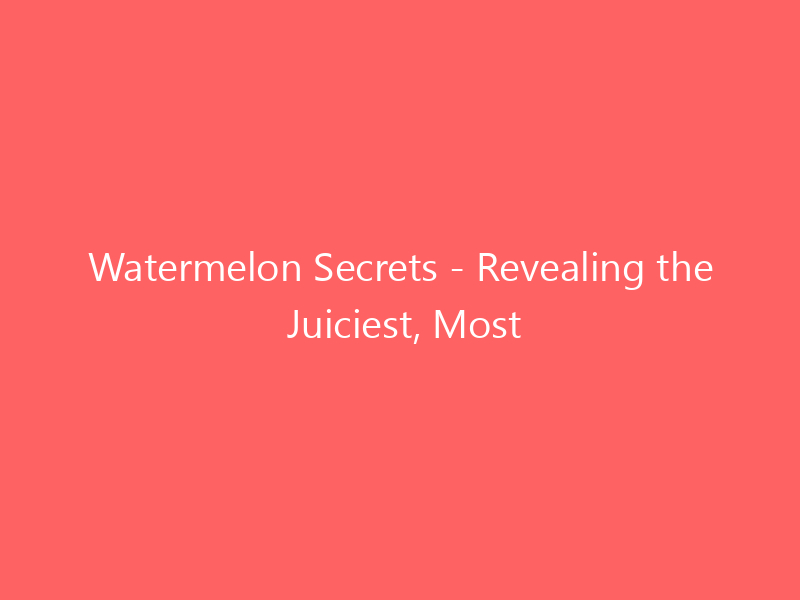 Watermelon Secrets - Revealing the Juiciest, Most Flavorful Varieties for Intense Summer Satisfaction!